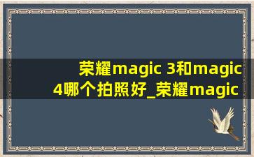 荣耀magic 3和magic4哪个拍照好_荣耀magic 3和magic4哪个值得买